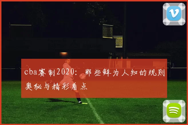 cba赛制2020：那些鲜为人知的规则奥秘与精彩看点