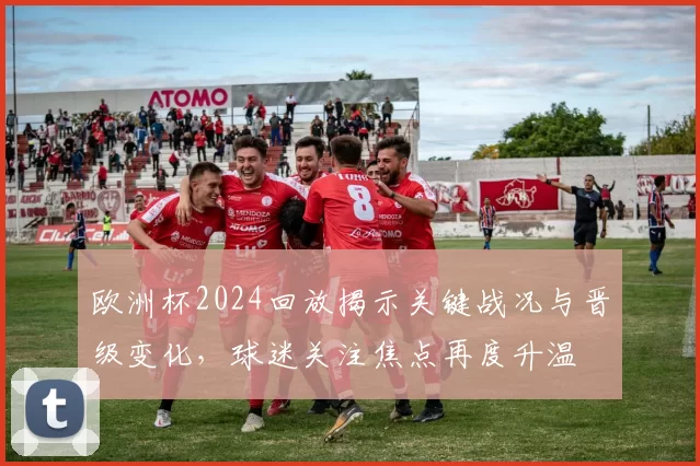 欧洲杯2024回放揭示关键战况与晋级变化，球迷关注焦点再度升温