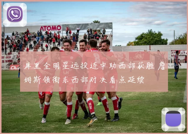 库里全明星远投连中助西部获胜 詹姆斯领衔东西部对决看点延续