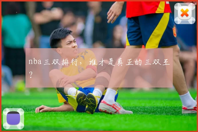 nba三双排行，谁才是真正的三双王？