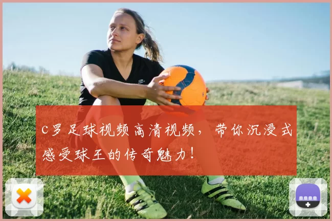 c罗足球视频高清视频，带你沉浸式感受球王的传奇魅力！