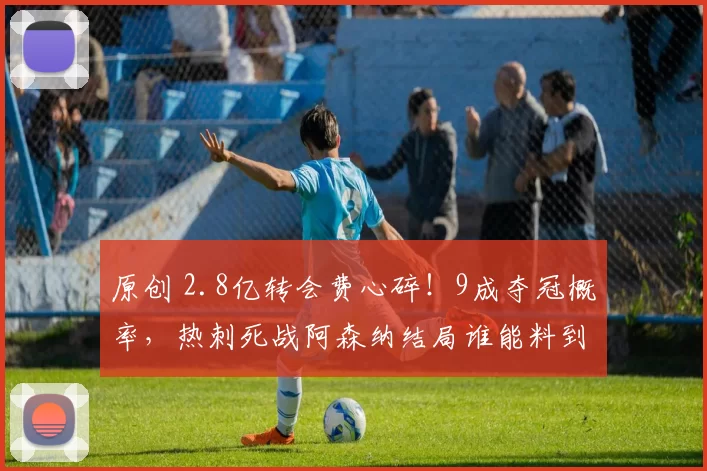 原创 2.8亿转会费心碎！9成夺冠概率，热刺死战阿森纳结局谁能料到？