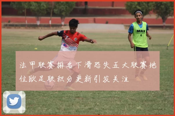 法甲联赛排名下滑恐失五大联赛地位欧足联积分更新引发关注