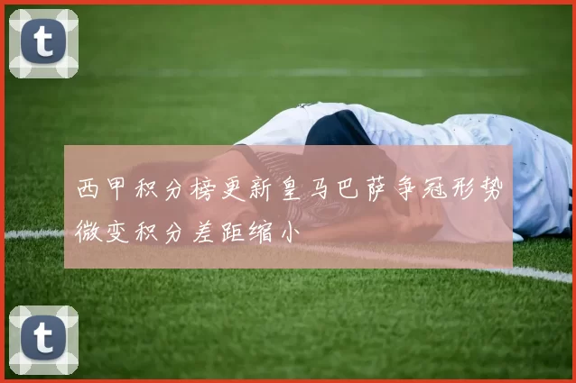西甲积分榜更新皇马巴萨争冠形势微变积分差距缩小