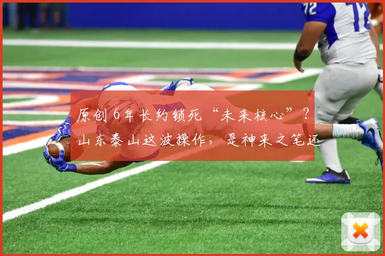 原创 6年长约锁死“未来核心”？山东泰山这波操作，是神来之笔还是自毁长城？