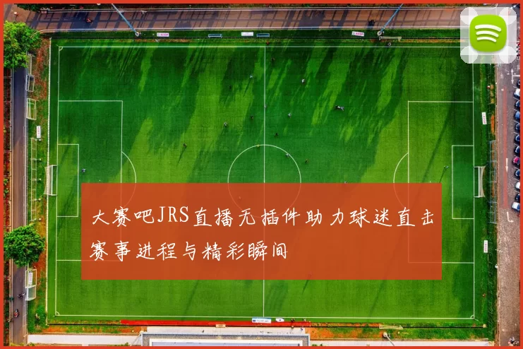 大赛吧JRS直播无插件助力球迷直击赛事进程与精彩瞬间
