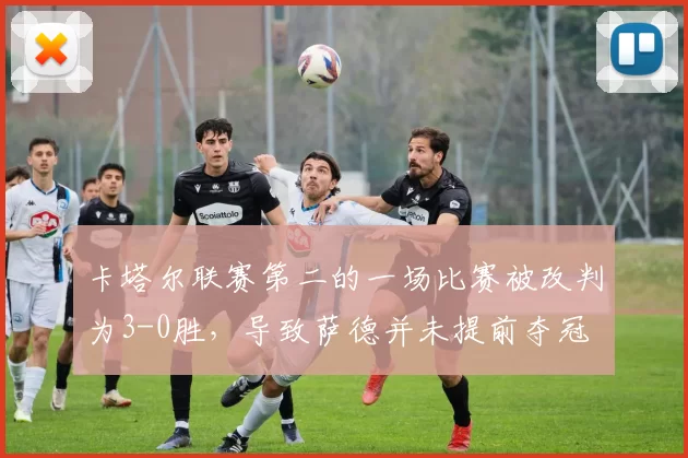 卡塔尔联赛第二的一场比赛被改判为3-0胜，导致萨德并未提前夺冠