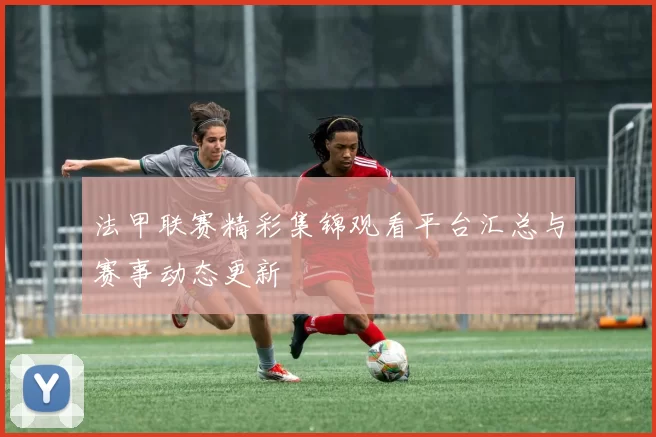 法甲联赛精彩集锦观看平台汇总与赛事动态更新