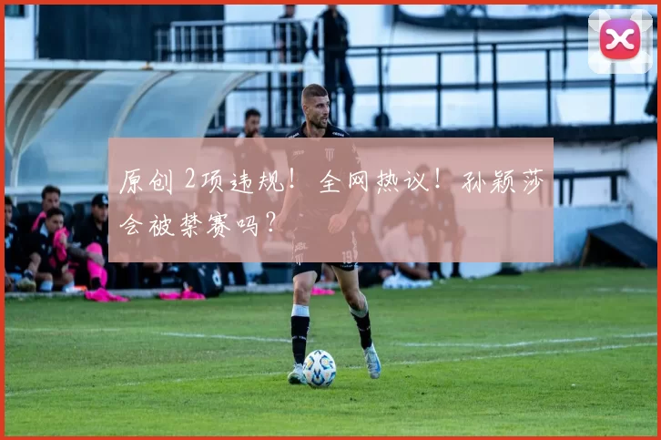 原创 2项违规!全网热议!孙颖莎会被禁赛吗?