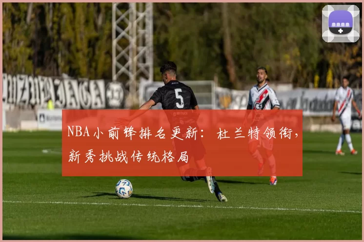 NBA小前锋排名更新：杜兰特领衔，新秀挑战传统格局