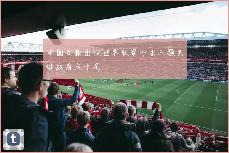 中国女排出征世界联赛冲击八强关键战看点十足