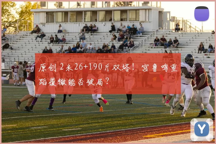 原创 2米26+190斤双塔！宫鲁鸣重蹈覆辙能否破局？