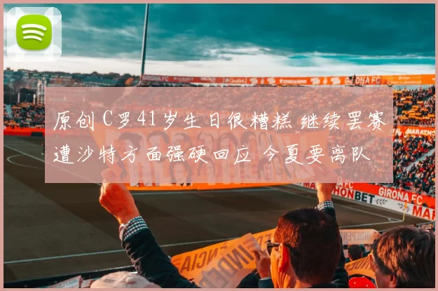 原创 C罗41岁生日很糟糕 继续罢赛遭沙特方面强硬回应 今夏要离队