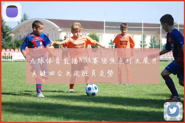 九球体育直播NBA赛场焦点对决展开 关键回合决定胜负走势