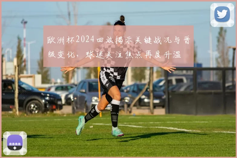 欧洲杯2024回放揭示关键战况与晋级变化，球迷关注焦点再度升温