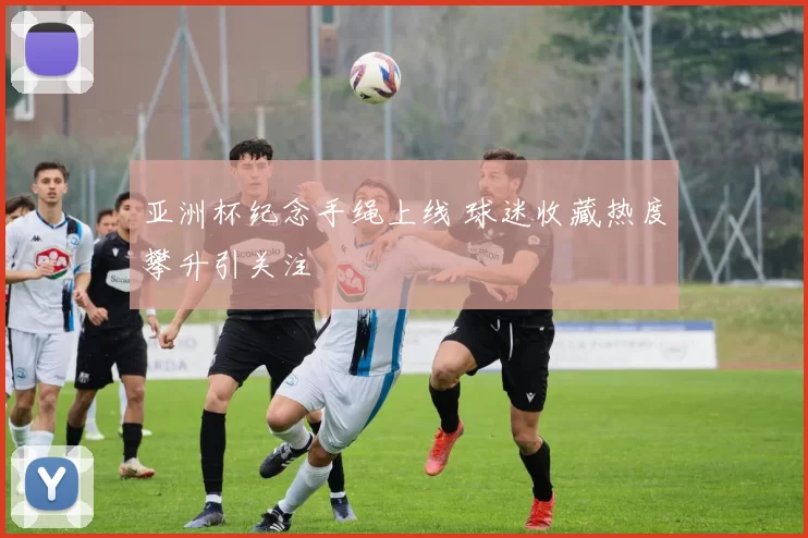 亚洲杯纪念手绳上线 球迷收藏热度攀升引关注