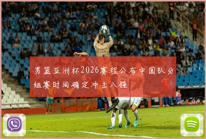 男篮亚洲杯2026赛程公布中国队分组赛时间确定冲击八强