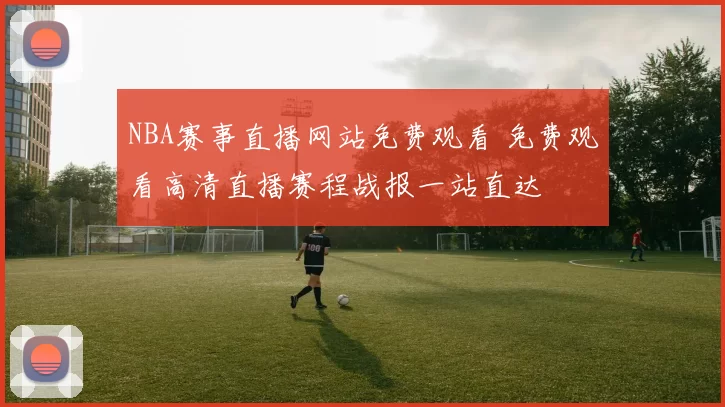 NBA赛事直播网站免费观看 免费观看高清直播赛程战报一站直达