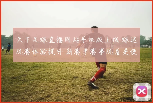 天下足球直播网站手机版上线 球迷观赛体验提升 新赛季赛事观看更便捷