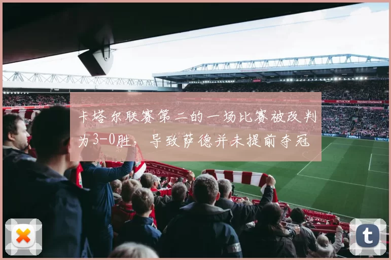 卡塔尔联赛第二的一场比赛被改判为3-0胜，导致萨德并未提前夺冠