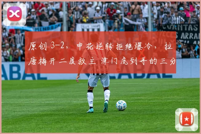 原创 3-2，申花逆转拒绝爆冷，拉唐梅开二度救主 津门虎到手的三分飞了