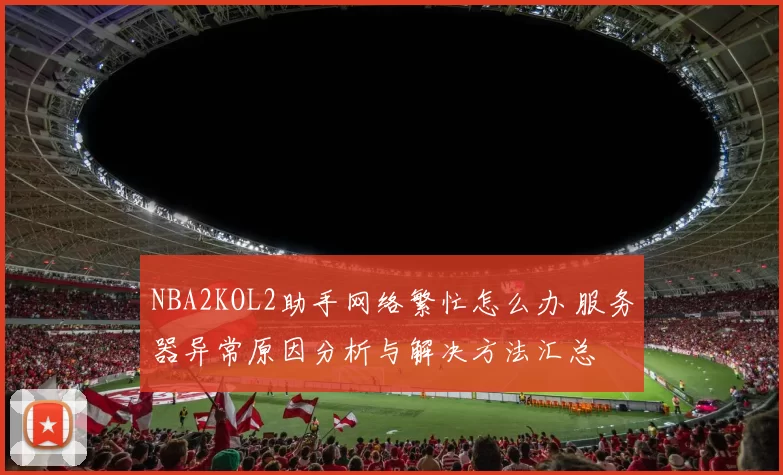 NBA2KOL2助手网络繁忙怎么办 服务器异常原因分析与解决方法汇总
