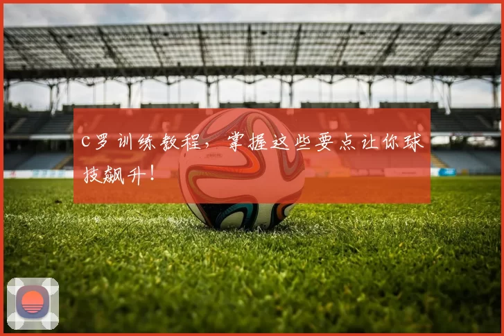 c罗训练教程,掌握这些要点让你球技飙升!