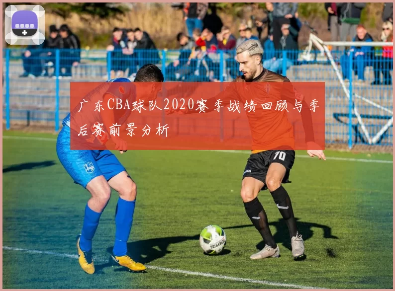 广东CBA球队2020赛季战绩回顾与季后赛前景分析