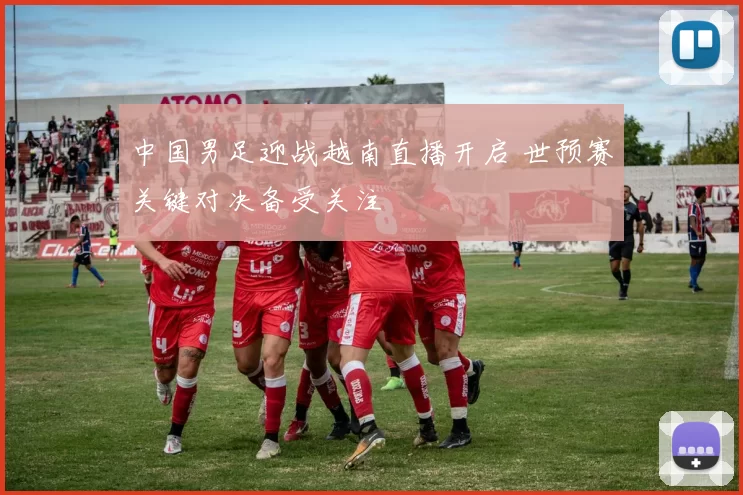 中国男足迎战越南直播开启 世预赛关键对决备受关注