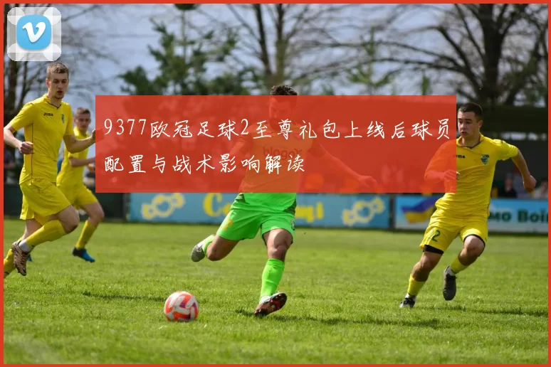 9377欧冠足球2至尊礼包上线后球员配置与战术影响解读