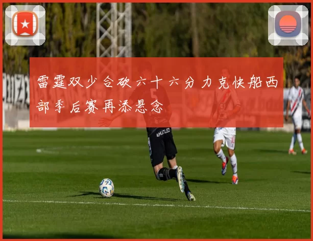 雷霆双少合砍六十六分力克快船西部季后赛再添悬念