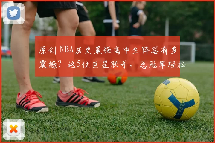 原创 NBA历史最强高中生阵容有多震撼？这5位巨星联手，总冠军轻松拿下