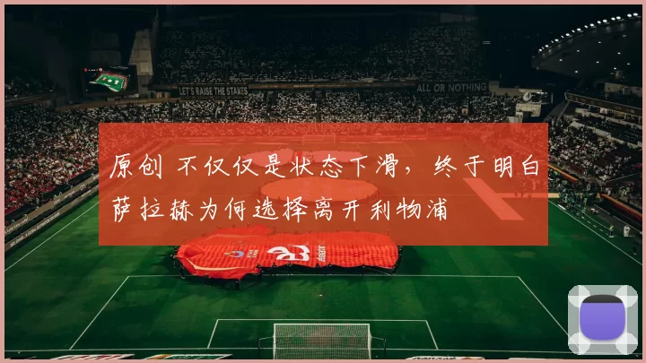 原创 不仅仅是状态下滑，终于明白萨拉赫为何选择离开利物浦