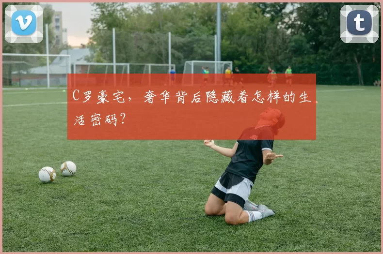 C罗豪宅，奢华背后隐藏着怎样的生活密码？