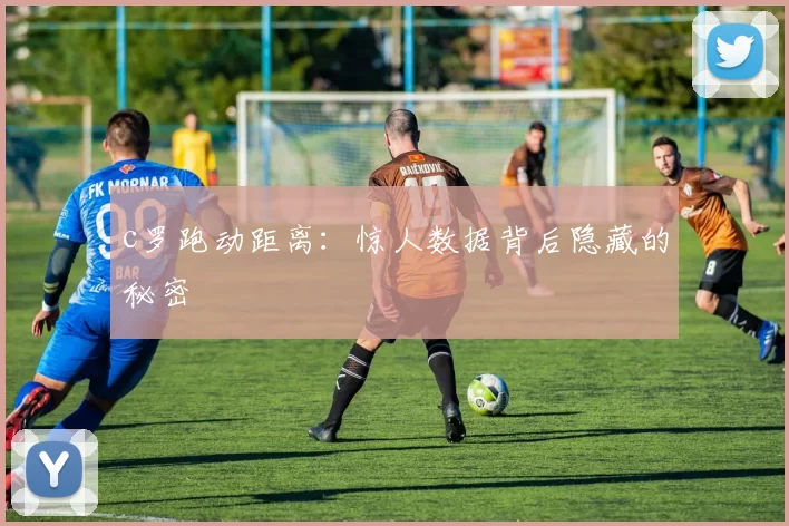 c罗跑动距离:惊人数据背后隐藏的秘密