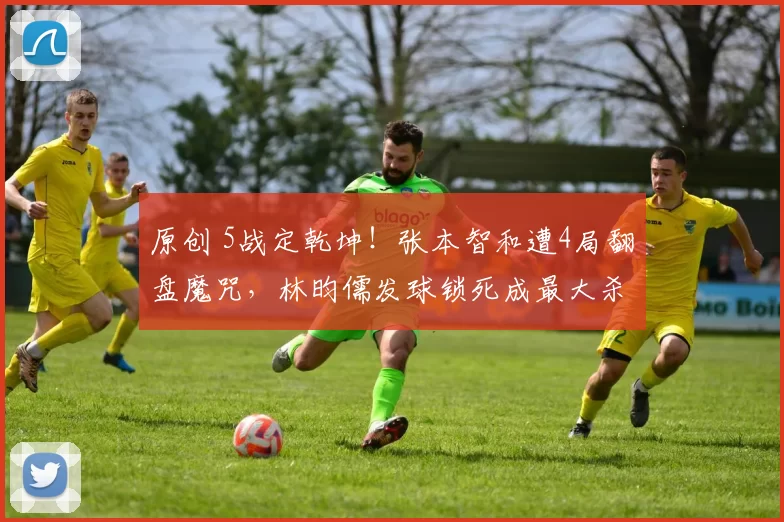 原创 5战定乾坤！张本智和遭4局翻盘魔咒，林昀儒发球锁死成最大杀招