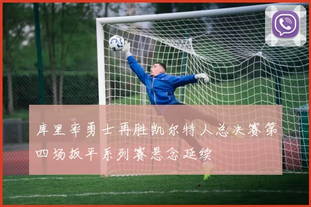 库里率勇士再胜凯尔特人总决赛第四场扳平系列赛悬念延续