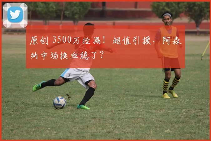 原创 3500万捡漏！超值引援，阿森纳中场换血稳了？
