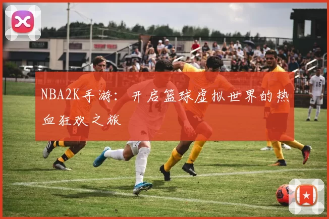 NBA2K手游:开启篮球虚拟世界的热血狂欢之旅