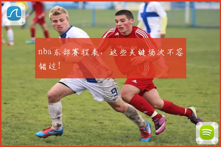 nba东部赛程表,这些关键场次不容错过!