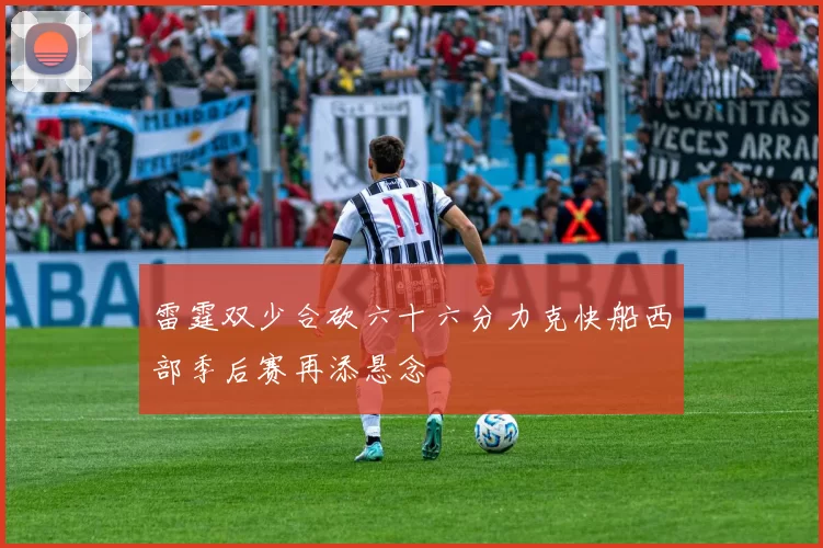 雷霆双少合砍六十六分力克快船西部季后赛再添悬念