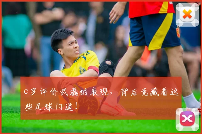 c罗评价武磊的表现，背后竟藏着这些足球门道！