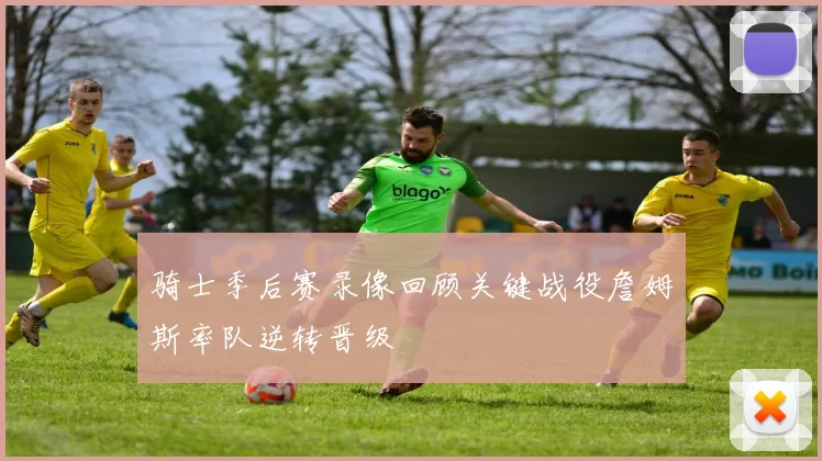 骑士季后赛录像回顾关键战役詹姆斯率队逆转晋级