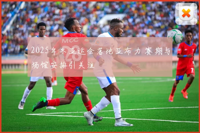 2025年冬亚运会落地亚布力 赛期与场馆安排引关注