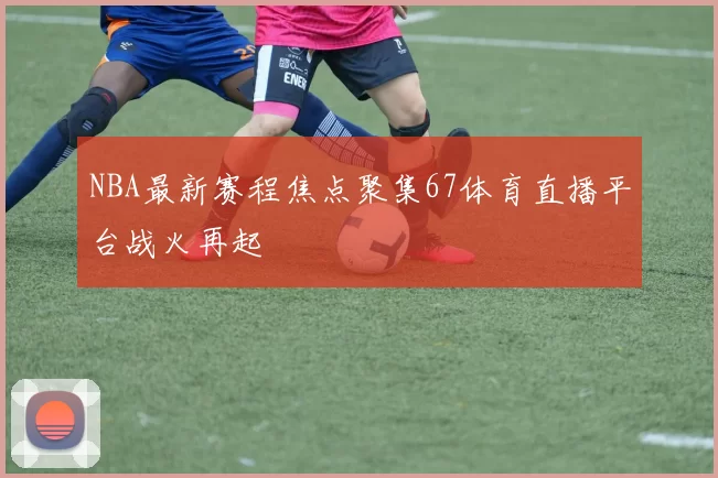 NBA最新赛程焦点聚集67体育直播平台战火再起