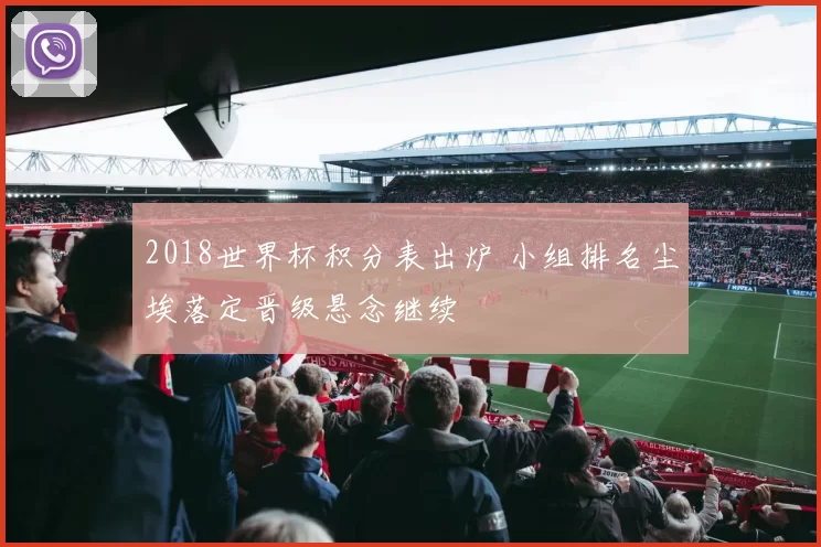 2018世界杯积分表出炉 小组排名尘埃落定晋级悬念继续