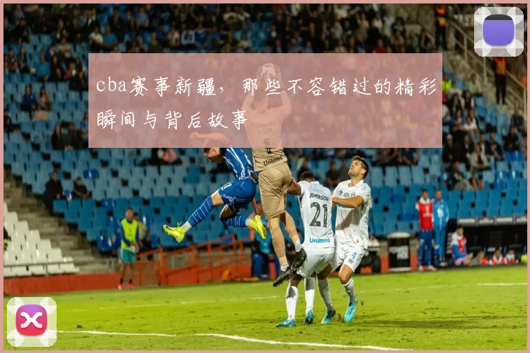 cba赛事新疆，那些不容错过的精彩瞬间与背后故事