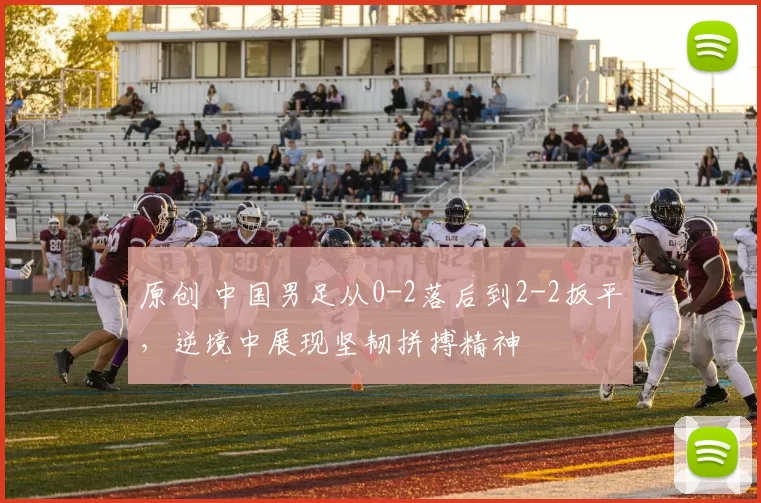 原创 中国男足从0-2落后到2-2扳平，逆境中展现坚韧拼搏精神