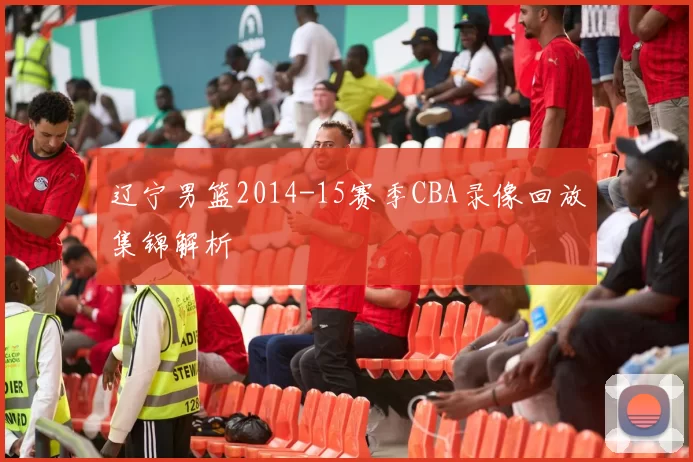 辽宁男篮2014-15赛季CBA录像回放集锦解析