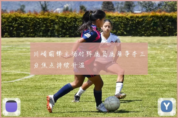 川崎前锋主场对阵鹿岛鹿角争夺三分焦点持续升温